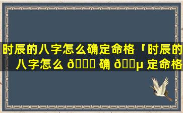 时辰的八字怎么确定命格「时辰的八字怎么 🐈 确 🌵 定命格好坏」